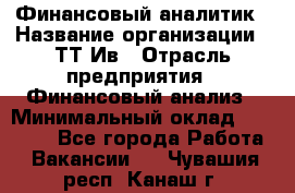 Финансовый аналитик › Название организации ­ ТТ-Ив › Отрасль предприятия ­ Финансовый анализ › Минимальный оклад ­ 25 000 - Все города Работа » Вакансии   . Чувашия респ.,Канаш г.